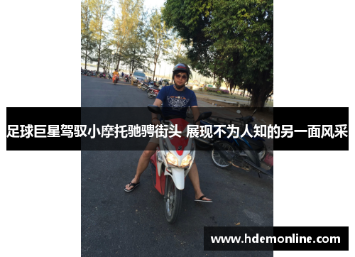 足球巨星驾驭小摩托驰骋街头 展现不为人知的另一面风采