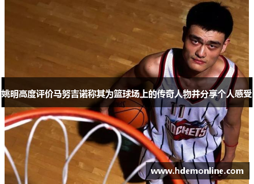 姚明高度评价马努吉诺称其为篮球场上的传奇人物并分享个人感受