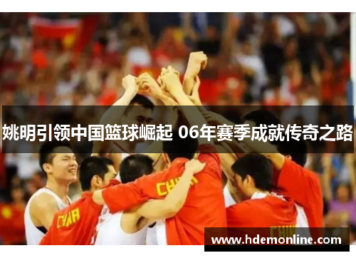 姚明引领中国篮球崛起 06年赛季成就传奇之路