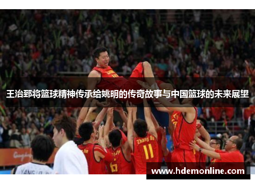 王治郅将篮球精神传承给姚明的传奇故事与中国篮球的未来展望