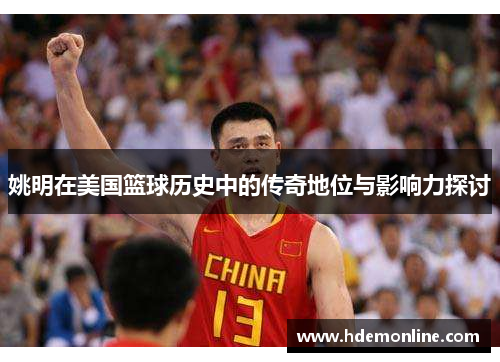 姚明在美国篮球历史中的传奇地位与影响力探讨