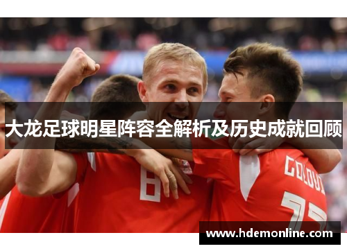 大龙足球明星阵容全解析及历史成就回顾