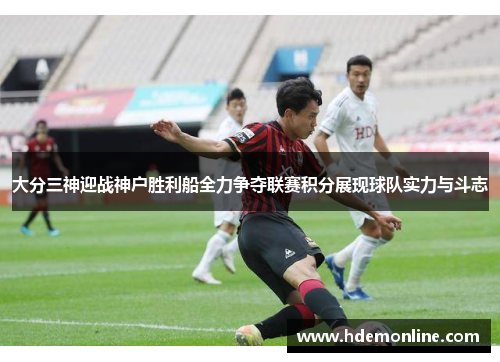 大分三神迎战神户胜利船全力争夺联赛积分展现球队实力与斗志