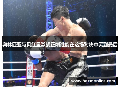 奥林匹亚与贝红星激战正酣谁能在这场对决中笑到最后
