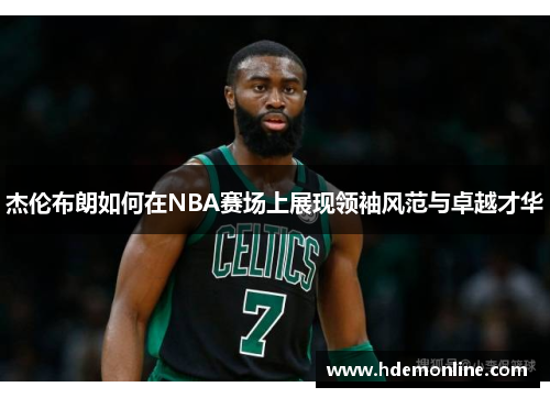 杰伦布朗如何在NBA赛场上展现领袖风范与卓越才华