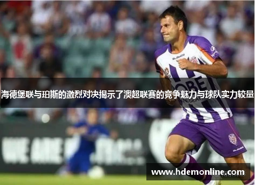 海德堡联与珀斯的激烈对决揭示了澳超联赛的竞争魅力与球队实力较量